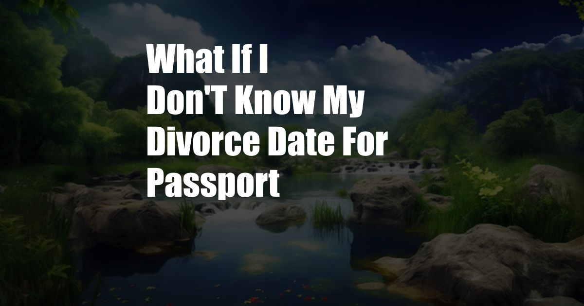 What If I Don'T Know My Divorce Date For Passport