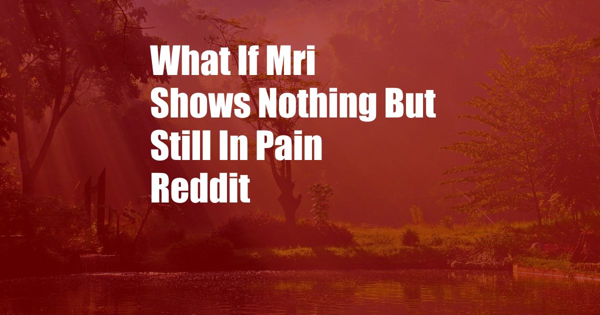 What If Mri Shows Nothing But Still In Pain Reddit