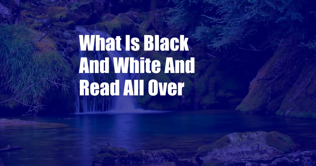 What Is Black And White And Read All Over