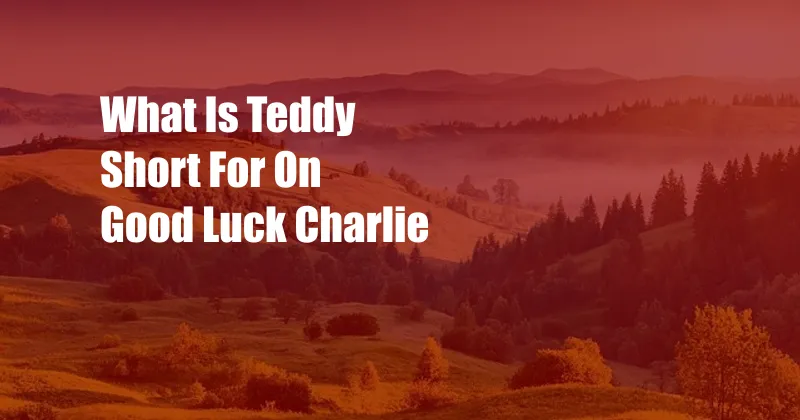 What Is Teddy Short For On Good Luck Charlie