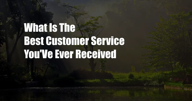 What Is The Best Customer Service You'Ve Ever Received