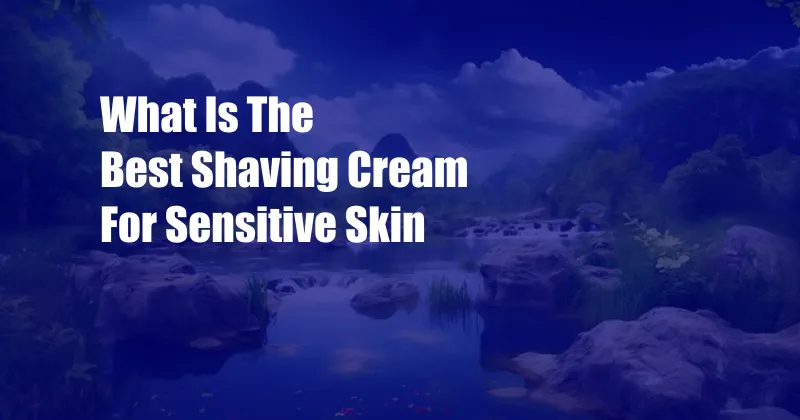 What Is The Best Shaving Cream For Sensitive Skin