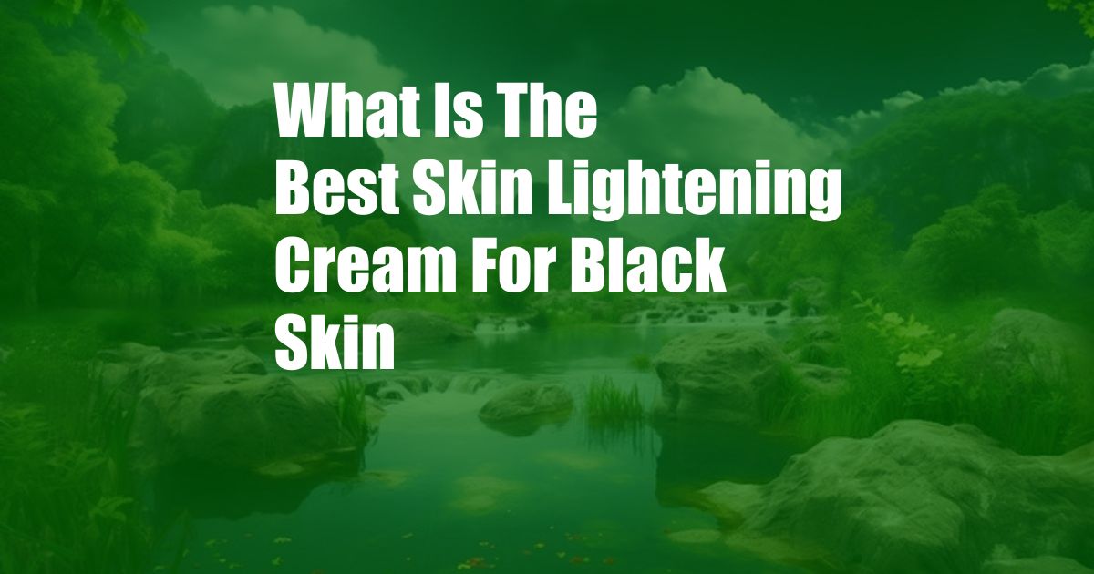 What Is The Best Skin Lightening Cream For Black Skin