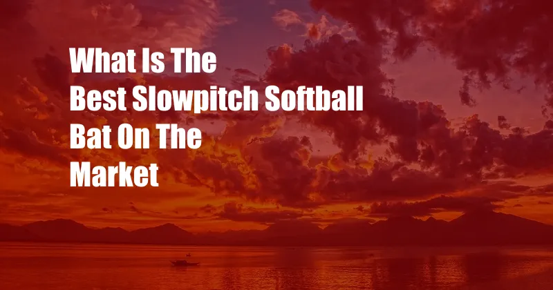 What Is The Best Slowpitch Softball Bat On The Market