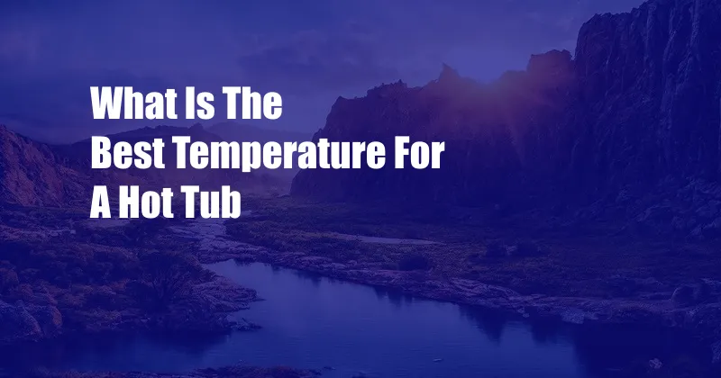 What Is The Best Temperature For A Hot Tub