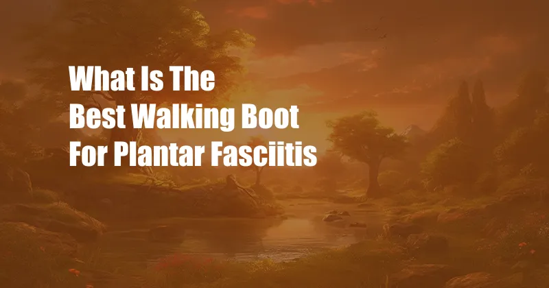 What Is The Best Walking Boot For Plantar Fasciitis