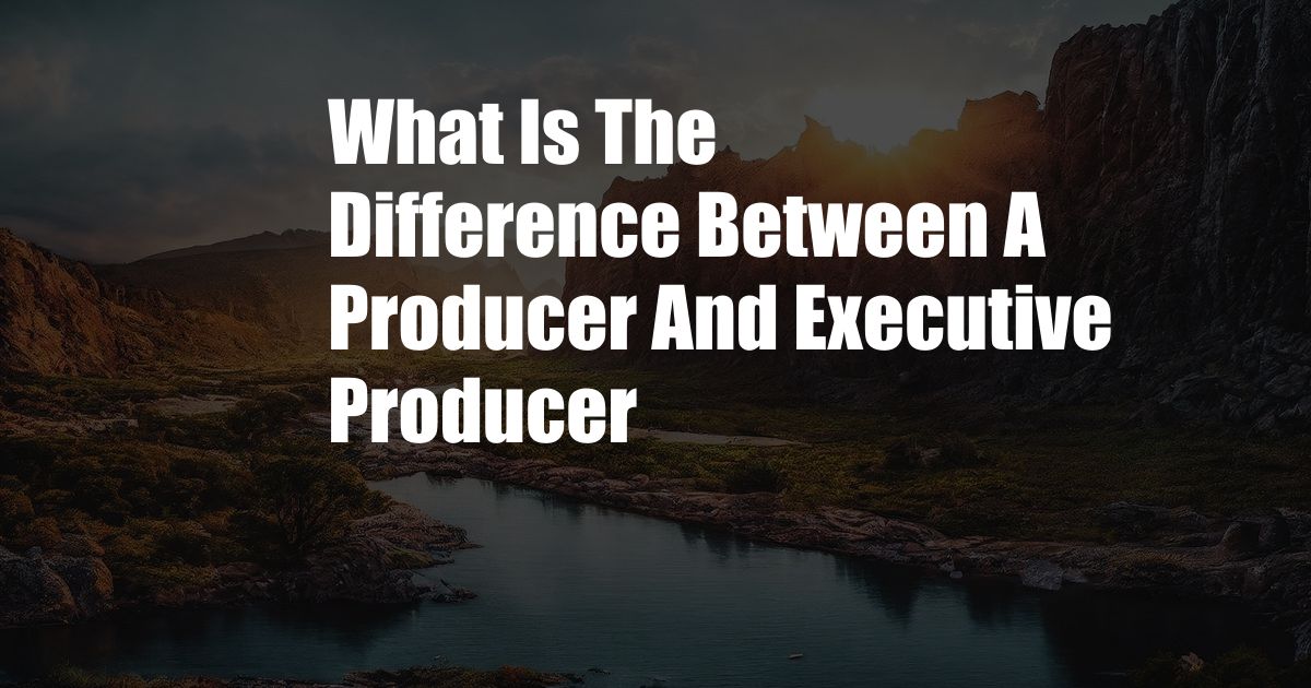 What Is The Difference Between A Producer And Executive Producer
