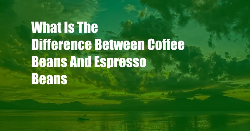 What Is The Difference Between Coffee Beans And Espresso Beans