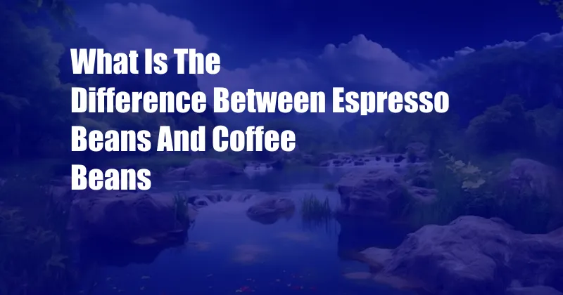 What Is The Difference Between Espresso Beans And Coffee Beans