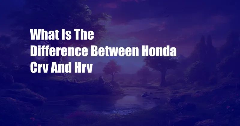 What Is The Difference Between Honda Crv And Hrv