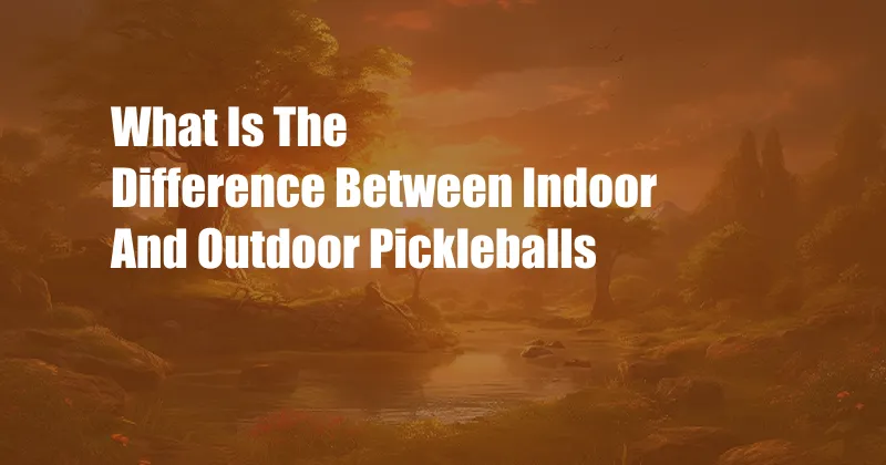 What Is The Difference Between Indoor And Outdoor Pickleballs