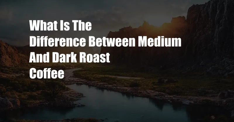 What Is The Difference Between Medium And Dark Roast Coffee