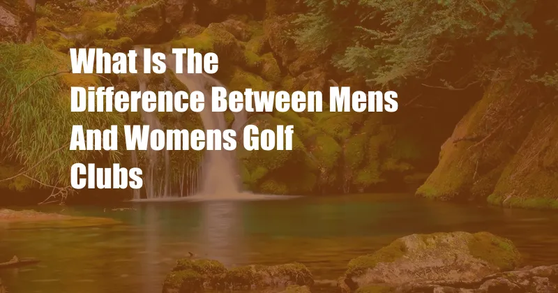 What Is The Difference Between Mens And Womens Golf Clubs