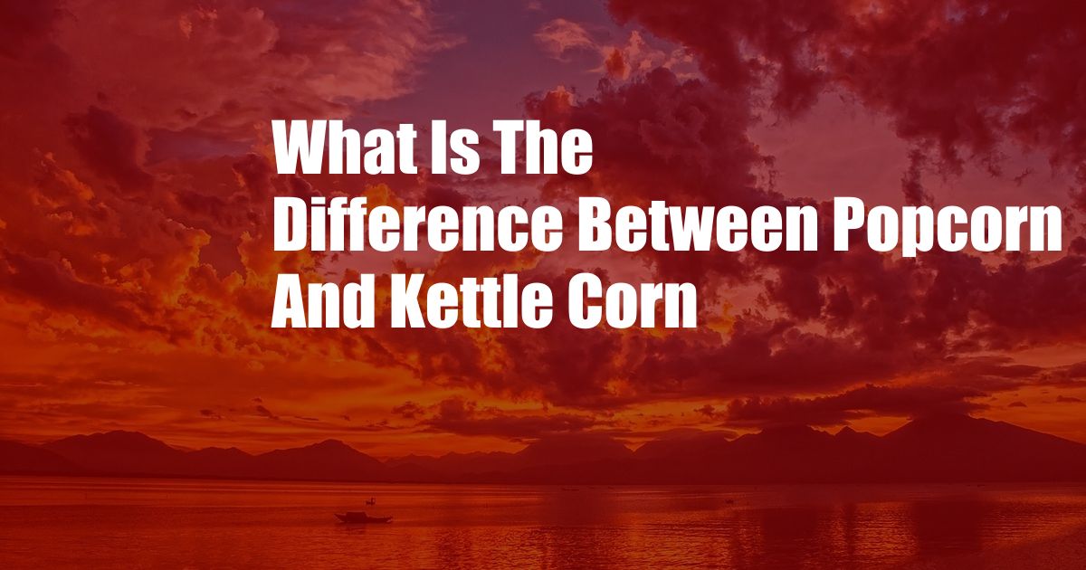 What Is The Difference Between Popcorn And Kettle Corn