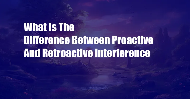 What Is The Difference Between Proactive And Retroactive Interference