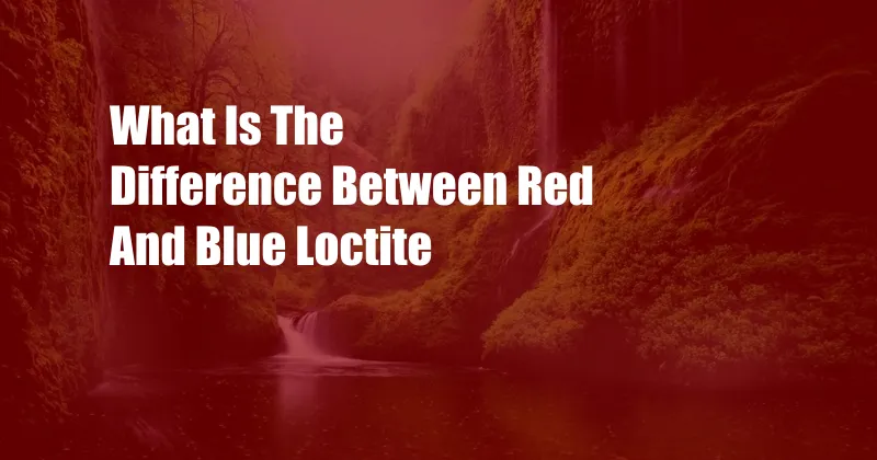 What Is The Difference Between Red And Blue Loctite