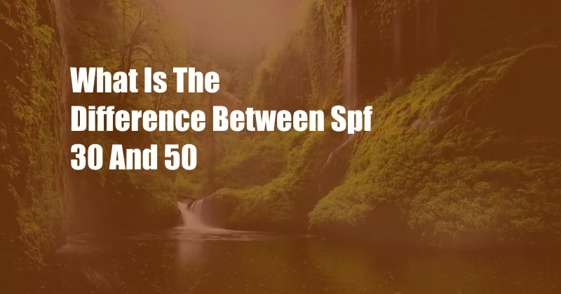 What Is The Difference Between Spf 30 And 50