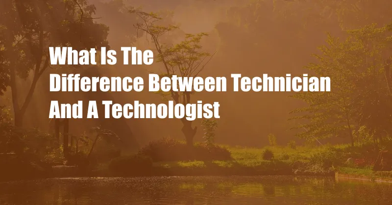 What Is The Difference Between Technician And A Technologist