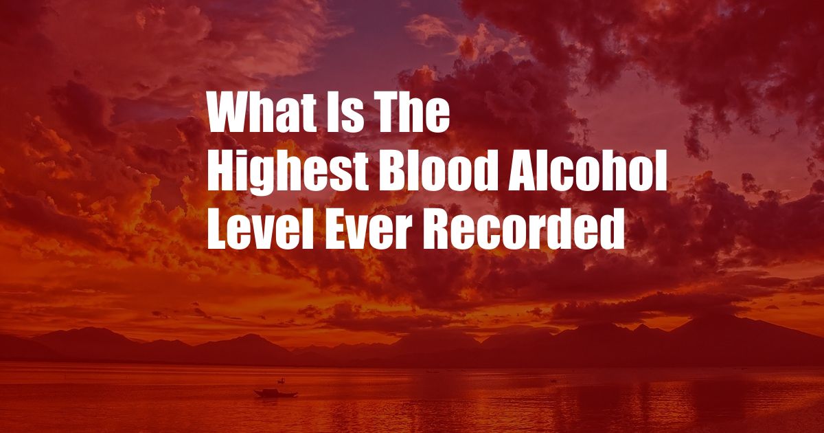 What Is The Highest Blood Alcohol Level Ever Recorded