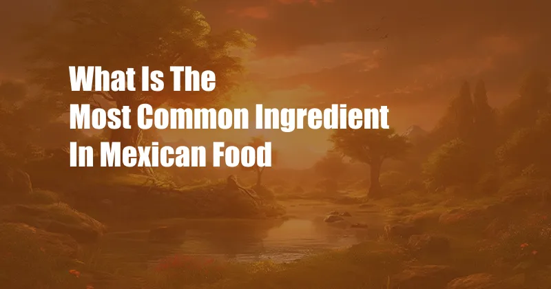 What Is The Most Common Ingredient In Mexican Food