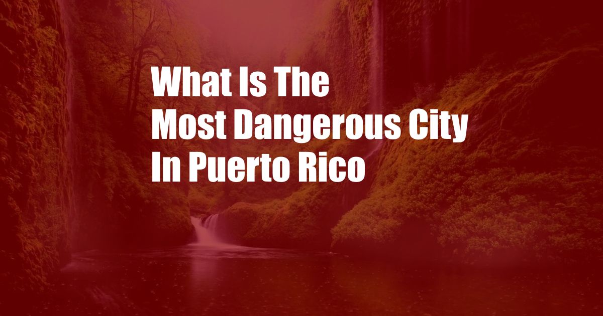 What Is The Most Dangerous City In Puerto Rico