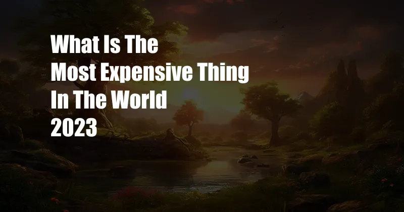 What Is The Most Expensive Thing In The World 2023