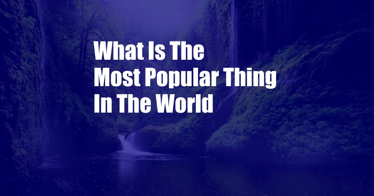 What Is The Most Popular Thing In The World