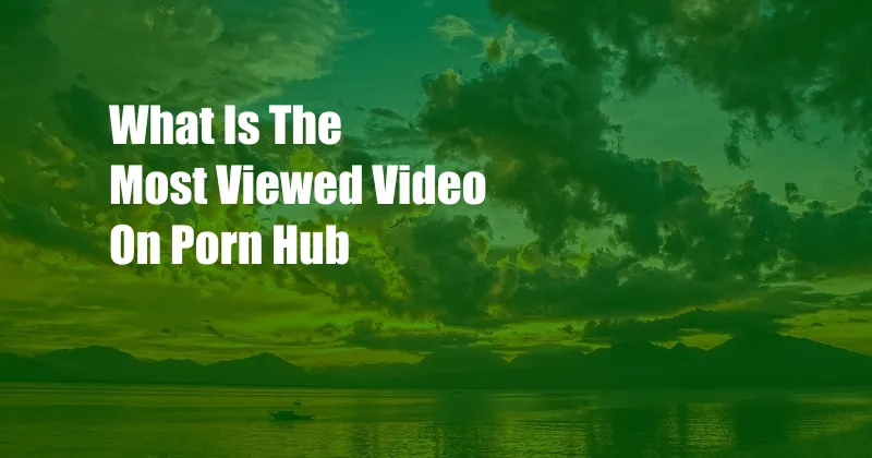 What Is The Most Viewed Video On Porn Hub