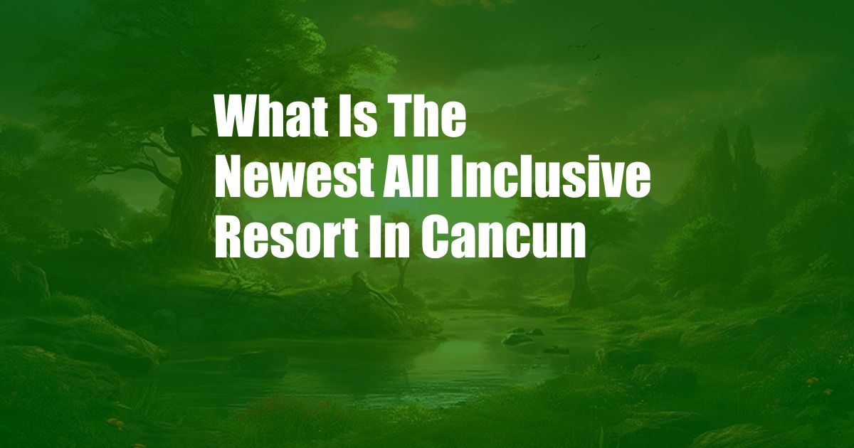 What Is The Newest All Inclusive Resort In Cancun