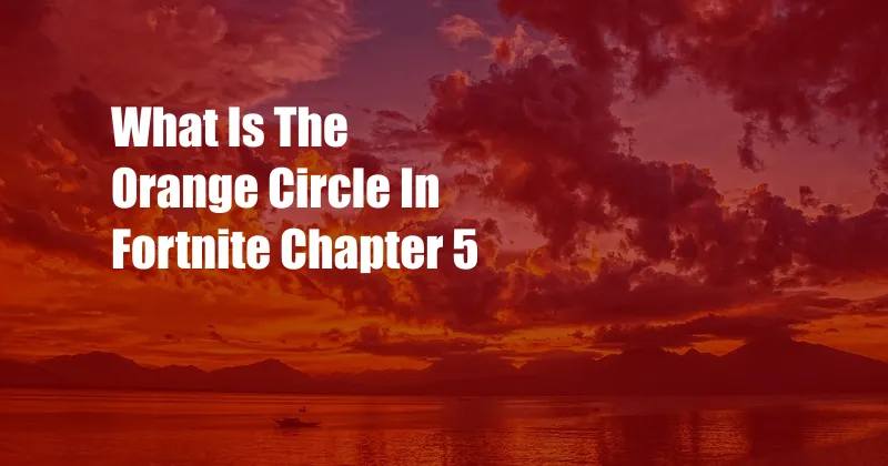 What Is The Orange Circle In Fortnite Chapter 5