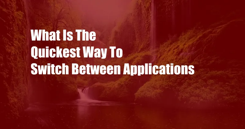 What Is The Quickest Way To Switch Between Applications