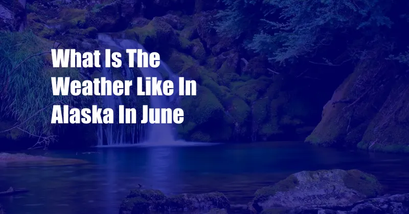 What Is The Weather Like In Alaska In June