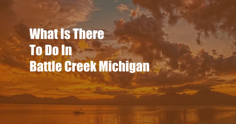 What Is There To Do In Battle Creek Michigan