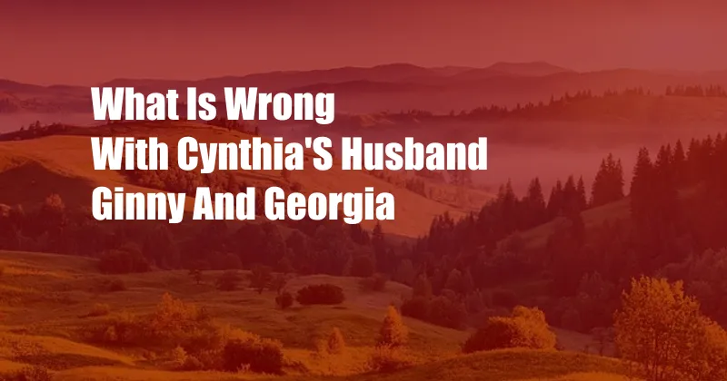 What Is Wrong With Cynthia'S Husband Ginny And Georgia