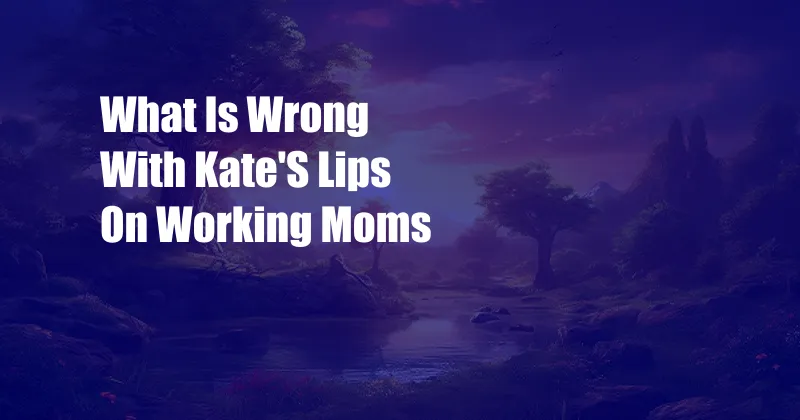 What Is Wrong With Kate'S Lips On Working Moms