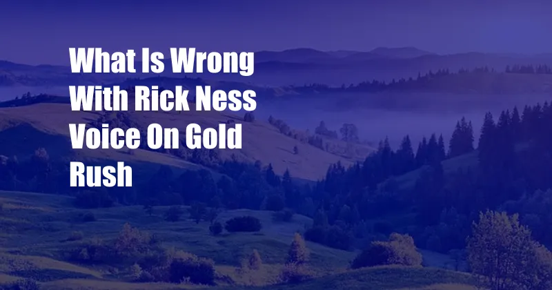 What Is Wrong With Rick Ness Voice On Gold Rush