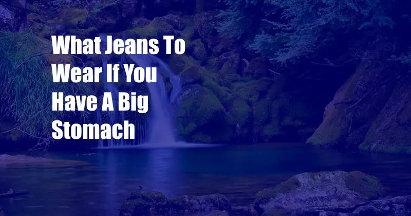 What Jeans To Wear If You Have A Big Stomach