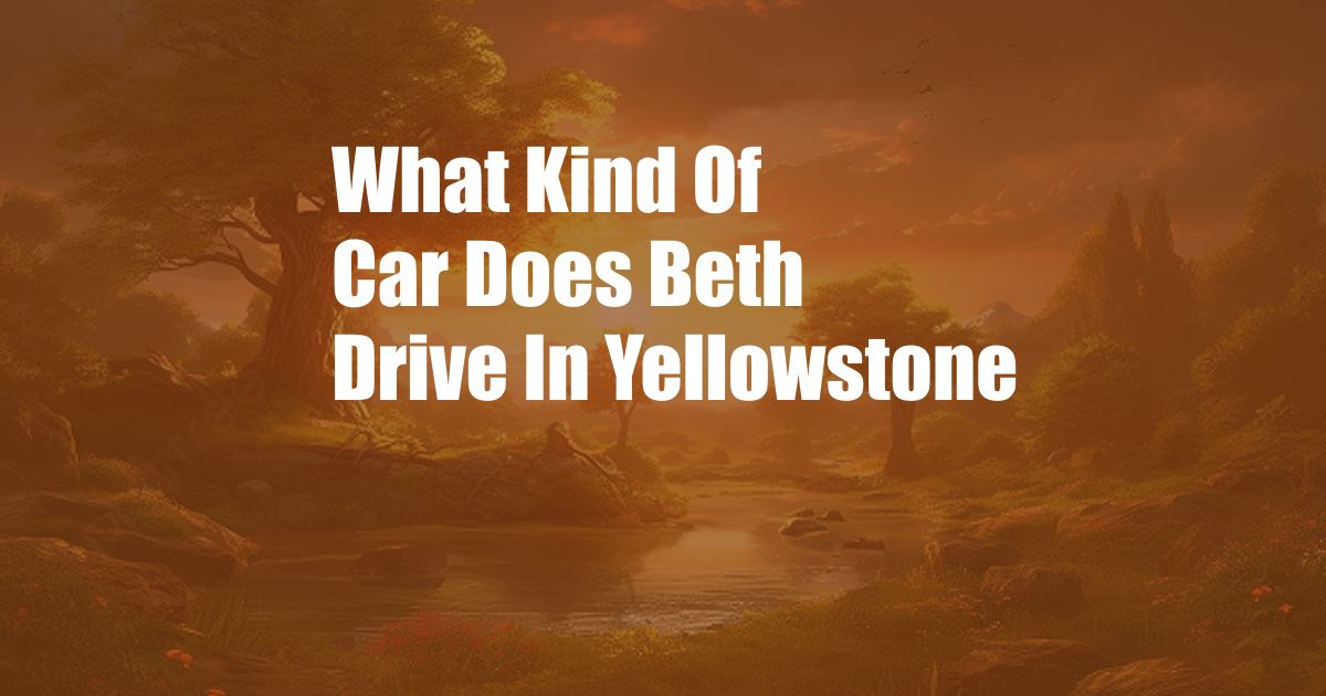 What Kind Of Car Does Beth Drive In Yellowstone