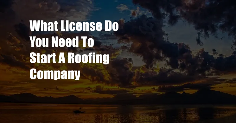 What License Do You Need To Start A Roofing Company