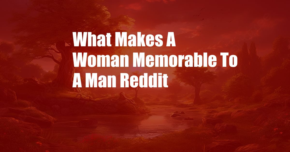 What Makes A Woman Memorable To A Man Reddit