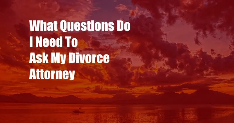 What Questions Do I Need To Ask My Divorce Attorney