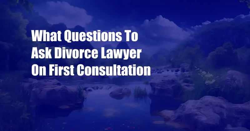 What Questions To Ask Divorce Lawyer On First Consultation