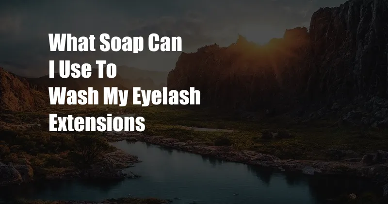 What Soap Can I Use To Wash My Eyelash Extensions