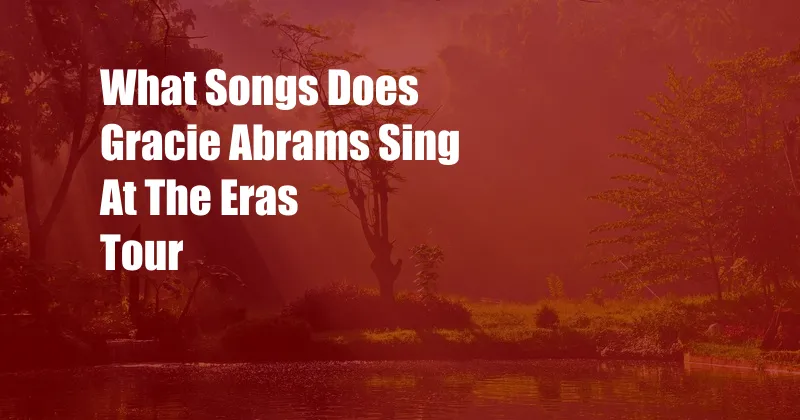 What Songs Does Gracie Abrams Sing At The Eras Tour