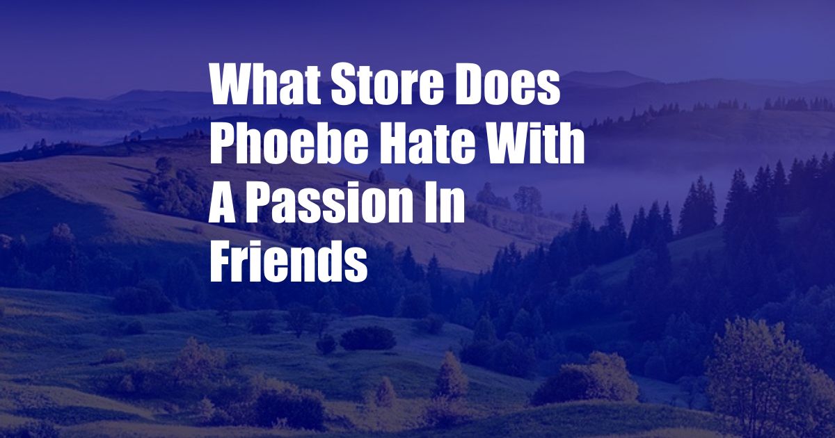 What Store Does Phoebe Hate With A Passion In Friends