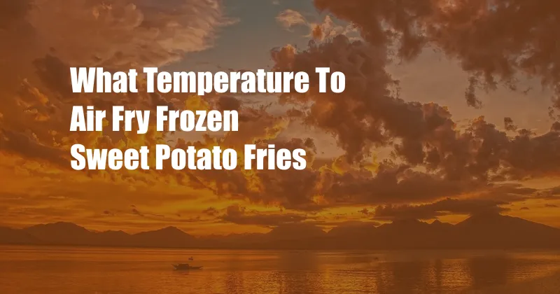 What Temperature To Air Fry Frozen Sweet Potato Fries