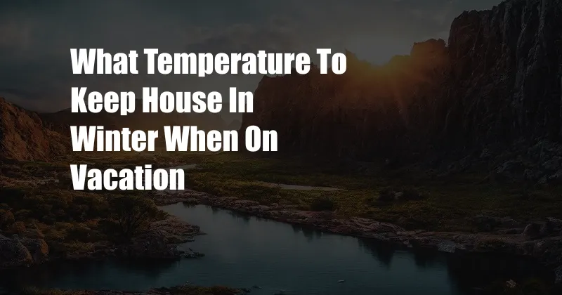 What Temperature To Keep House In Winter When On Vacation