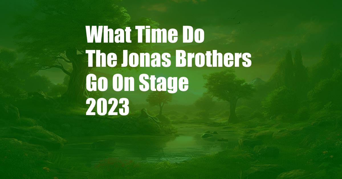 What Time Do The Jonas Brothers Go On Stage 2023