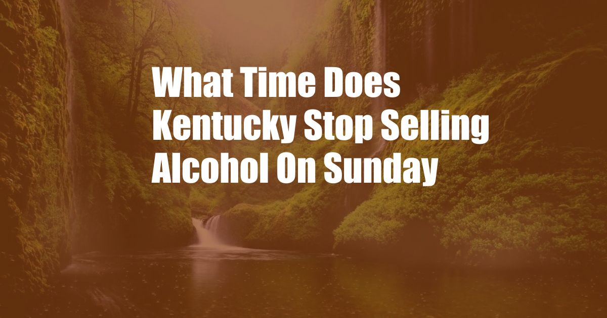 What Time Does Kentucky Stop Selling Alcohol On Sunday