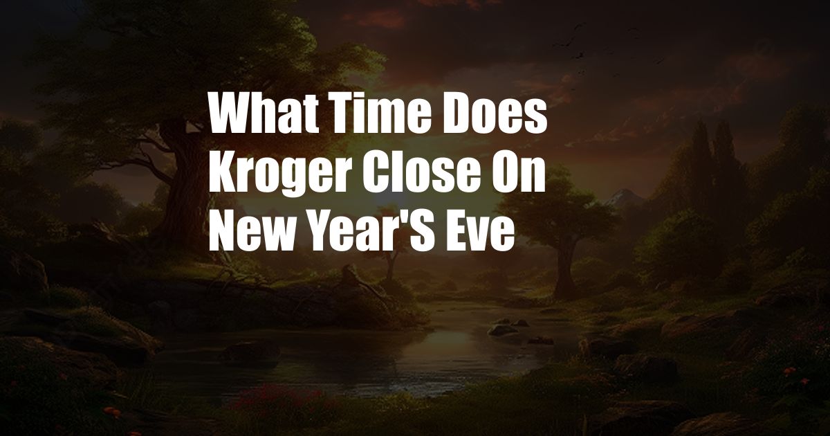 What Time Does Kroger Close On New Year'S Eve